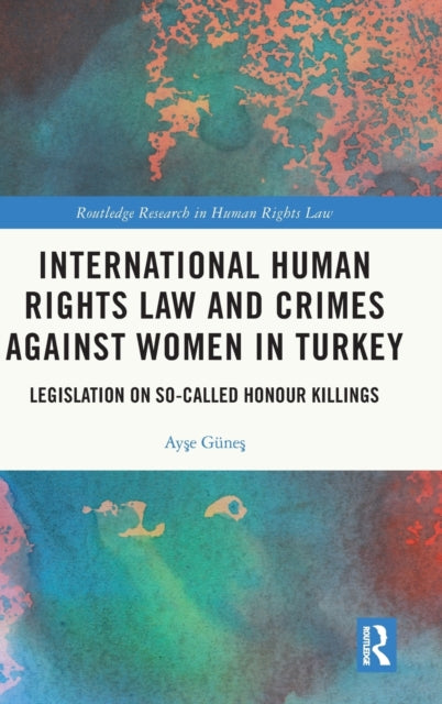 International Human Rights Law and Crimes Against Women in Turkey Legislation on SoCalled Honour Killings Routledge Research in Human Rights Law