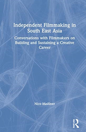 Independent Filmmaking in South East Asia Conversations with Filmmakers on Building and Sustaining a Creative Career