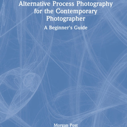 Alternative Process Photography for the Contemporary Photographer: A Beginner's Guide