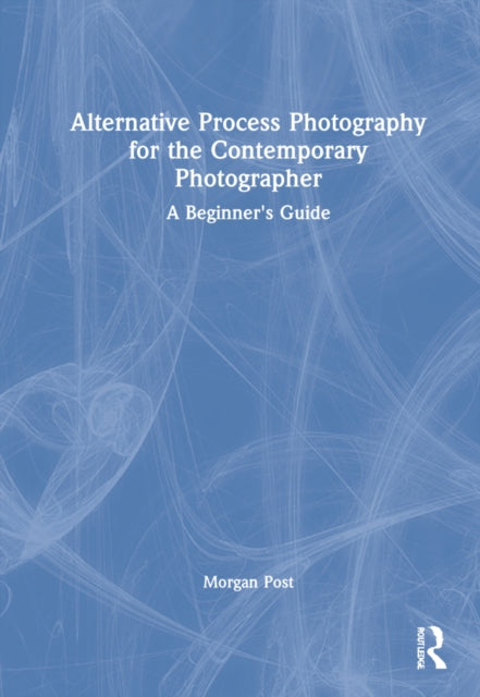 Alternative Process Photography for the Contemporary Photographer: A Beginner's Guide