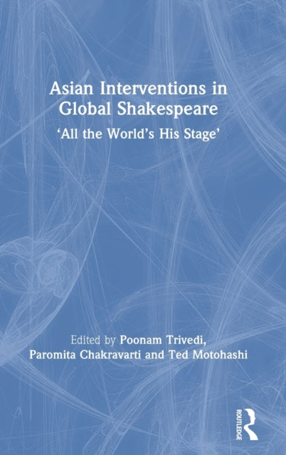 Asian Interventions in Global Shakespeare All the Worlds His Stage