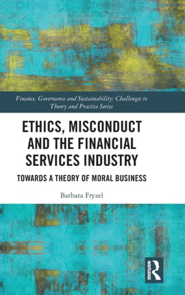 Ethics Misconduct and the Financial Services Industry Towards a Theory of Moral Business Finance Governance and Sustainability