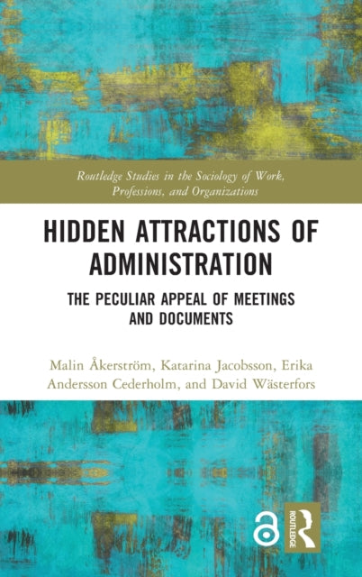 Hidden Attractions of Administration The Peculiar Appeal of Meetings and Documents Routledge Studies in the Sociology of Work Professions and Organisations