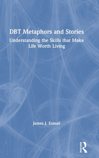 DBT Metaphors and Stories Understanding the Skills that Make Life Worth Living