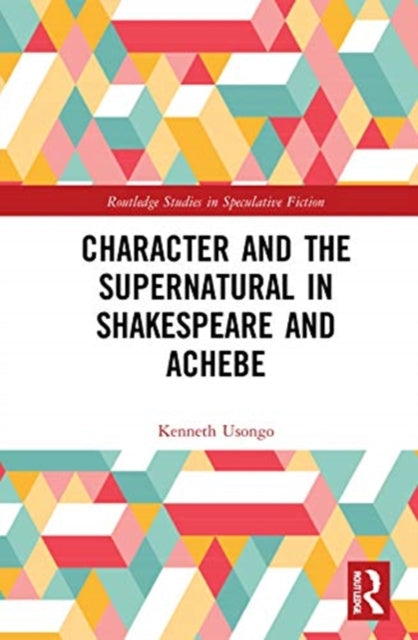 Character and the Supernatural in Shakespeare and Achebe Routledge Studies in Speculative Fiction