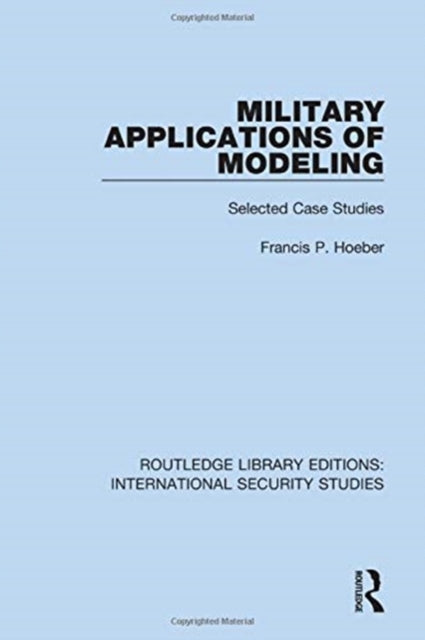 Military Applications of Modeling Selected Case Studies 13 Routledge Library Editions International Security Studies