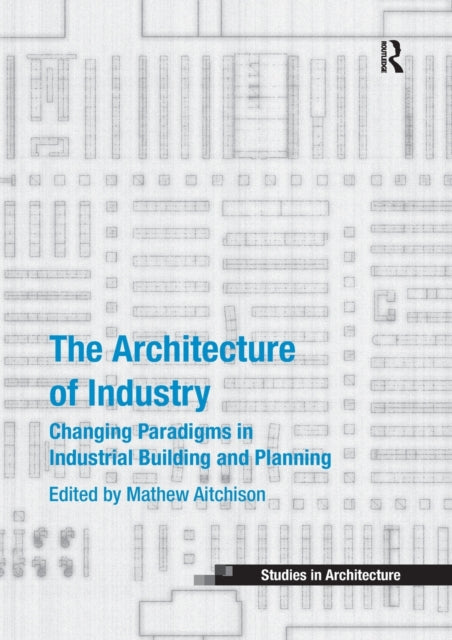 The Architecture of Industry Changing Paradigms in Industrial Building and Planning Ashgate Studies in Architecture