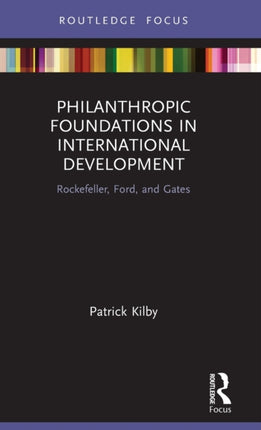 Philanthropic Foundations in International Development Rockefeller Ford and Gates Routledge Explorations in Development Studies