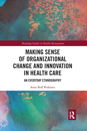 Making Sense of Organizational Change and Innovation in Health Care An Everyday Ethnography