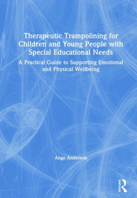 Therapeutic Trampolining for Children and Young People with Special Educational Needs A Practical Guide to Supporting Emotional and Physical Wellbeing