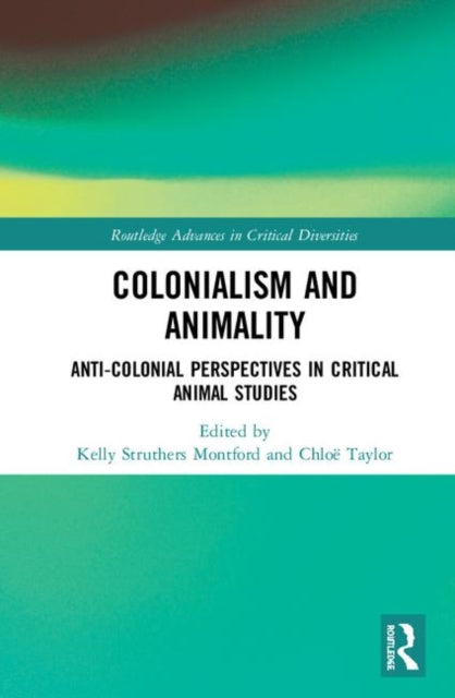 Colonialism and Animality AntiColonial Perspectives in Critical Animal Studies Routledge Advances in Critical Diversities