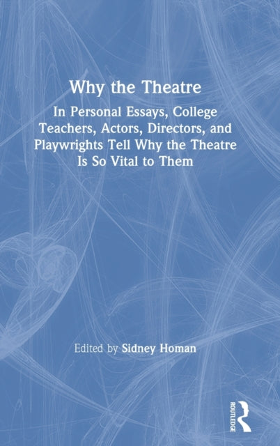 Why the Theatre In Personal Essays College Teachers Actors Directors and Playwrights Tell Why the Theatre Is So Vital to Them