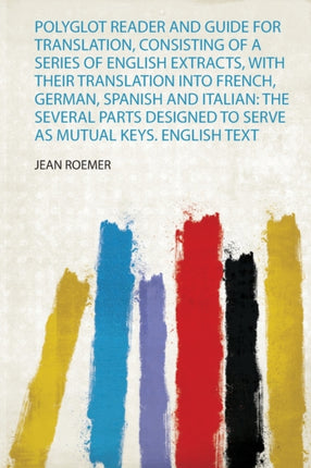 Polyglot Reader and Guide for Translation Consisting of a Series of English Extracts With Their Translation Into French German Spanish and Italian