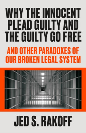 Why the Innocent Plead Guilty and the Guilty Go Free: And Other Paradoxes of Our Broken Legal System