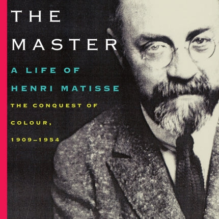 Matisse the Master: A Life of Henri Matisse: The Conquest of Colour, 1909-1954