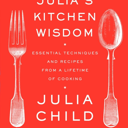 Julia's Kitchen Wisdom: Essential Techniques and Recipes from a Lifetime of Cooking: A Cookbook