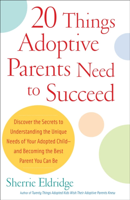 20 Things Adoptive Parents Need to Succeed Discover the Secrets to Understanding the Unique Needs of Your Adopted ChildAnd Becoming the Best Parent