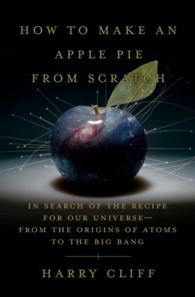 How to Make an Apple Pie from Scratch: In Search of the Recipe for Our Universe, from the Origins of Atoms to the Big Bang