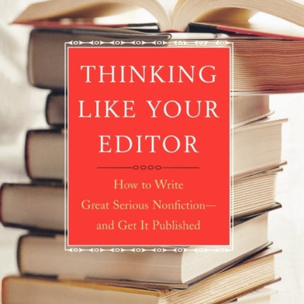 Thinking Like Your Editor How to Write Great Serious Nonfiction and Get It Published