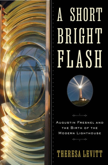 A Short Bright Flash: Augustin Fresnel and the Birth of the Modern Lighthouse