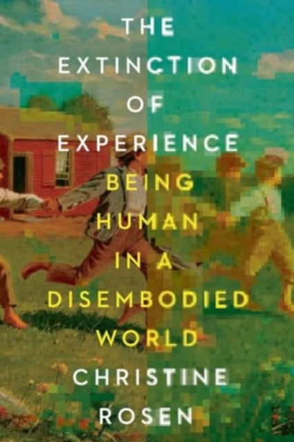 The Extinction of Experience  Being Human in a Disembodied World