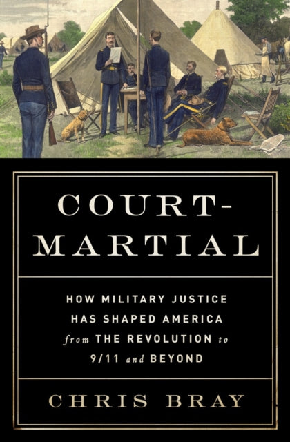 Court-Martial: How Military Justice Has Shaped America from the Revolution to 9/11 and Beyond