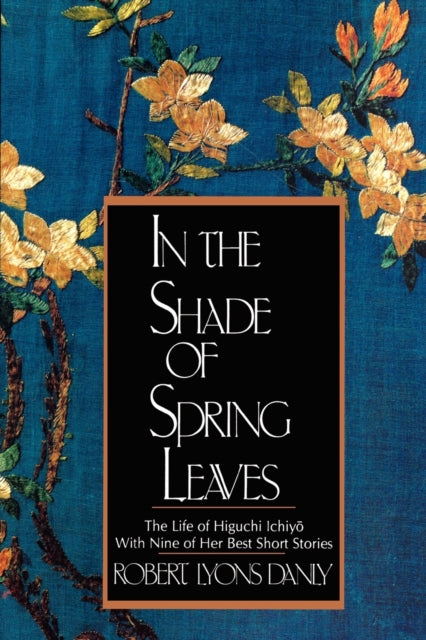 In the Shade of Spring Leaves The Life and Writings of Higuchi Ichiyo a Woman of Letters in Meiji Japan The Life of Higuchi Ichiyo with Nine of Her Best Stories