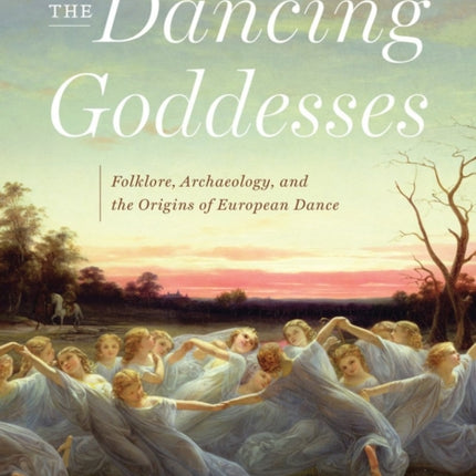 The Dancing Goddesses: Folklore, Archaeology, and the Origins of European Dance