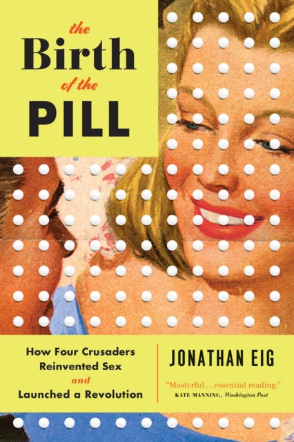 The Birth of the Pill: How Four Crusaders Reinvented Sex and Launched a Revolution