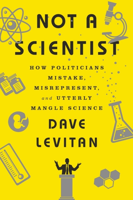 Not a Scientist: How Politicians Mistake, Misrepresent, and Utterly Mangle Science