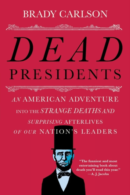 Dead Presidents: An American Adventure into the Strange Deaths and Surprising Afterlives of Our Nation's Leaders