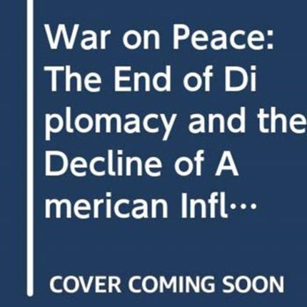 War on Peace: The End of Diplomacy and the Decline of American Influence