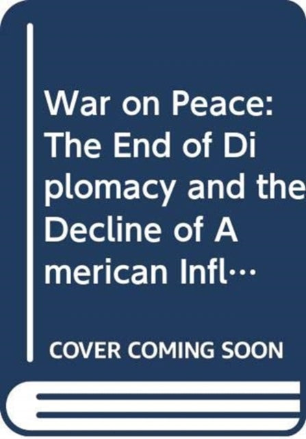 War on Peace: The End of Diplomacy and the Decline of American Influence