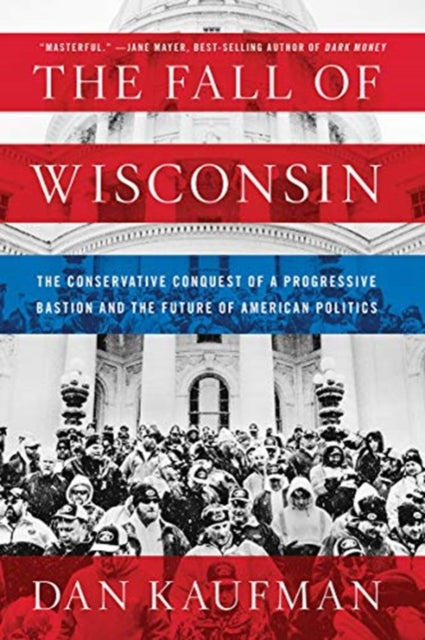 The Fall of Wisconsin: The Conservative Conquest of a Progressive Bastion and the Future of American Politics