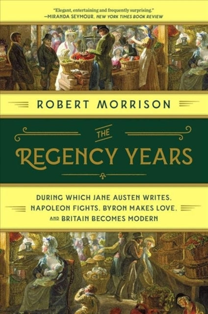 The Regency Years: During Which Jane Austen Writes, Napoleon Fights, Byron Makes Love, and Britain Becomes Modern