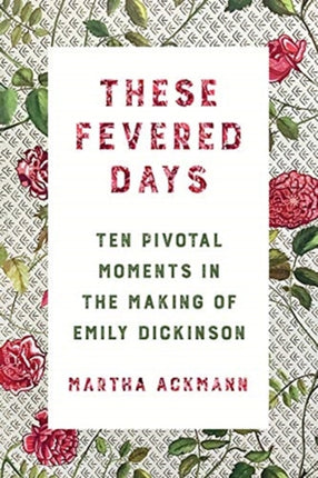 These Fevered Days: Ten Pivotal Moments in the Making of Emily Dickinson