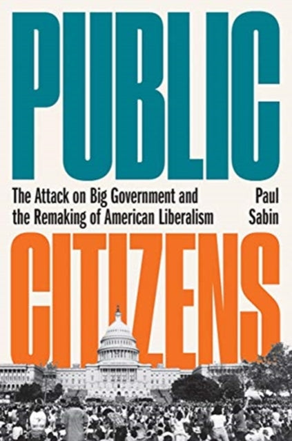 Public Citizens: The Attack on Big Government and the Remaking of American Liberalism