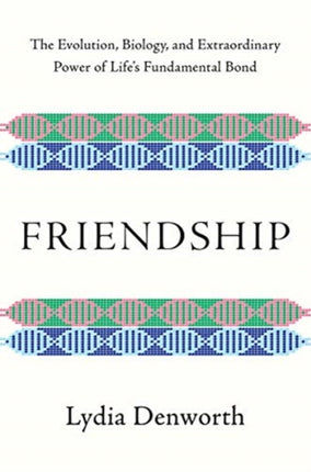 Friendship: The Evolution, Biology, and Extraordinary Power of Life's Fundamental Bond