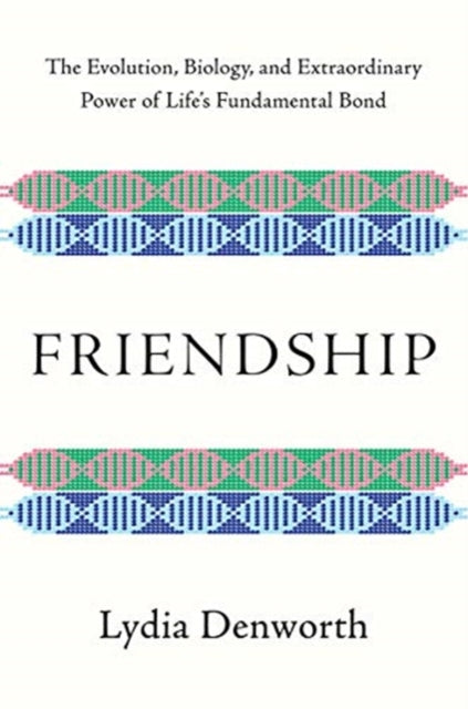 Friendship: The Evolution, Biology, and Extraordinary Power of Life's Fundamental Bond