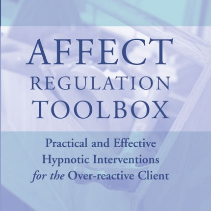 Affect Regulation Toolbox: Practical And Effective Hypnotic Interventions for the Over-Reactive Client