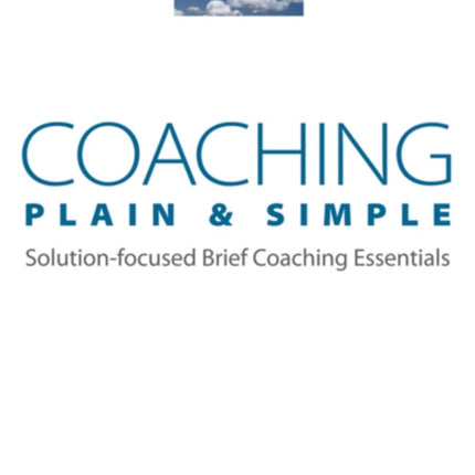 Coaching Plain & Simple: Solution-focused Brief Coaching Essentials