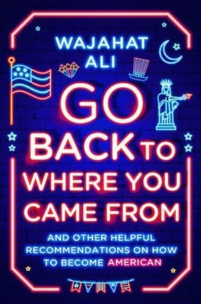 Go Back to Where You Came From: And Other Helpful Recommendations on How to Become American