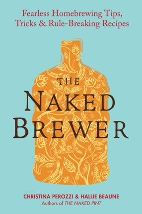 The Naked Brewer: Fearless Homebrewing Tips, Tricks and Rule Breaking Recipes