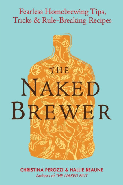 The Naked Brewer: Fearless Homebrewing Tips, Tricks and Rule Breaking Recipes