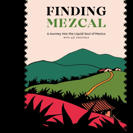 Finding Mezcal: A Journey into the Liquid Soul of Mexico, with 40 Cocktails