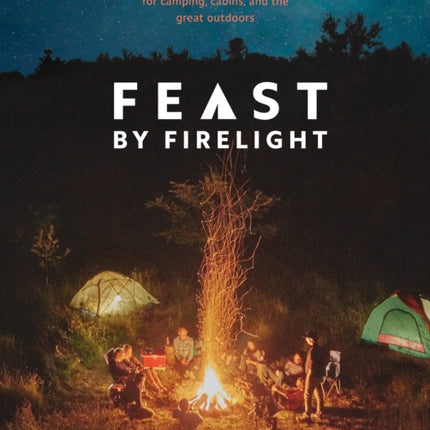 Feast by Firelight: Simple Recipes for Camping, Cabins, and the Great Outdoors