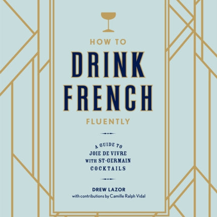 How to Drink French Fluently: A Guide to Joie de Vivre with St-Germain Cocktails [A Cocktail Recipe Book]