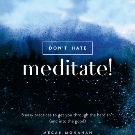 Don't Hate, Meditate!: 5 Easy Practices to Get You Through the Hard Sh*t (and into the Good)