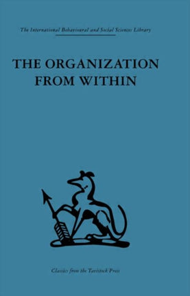 The Organization from Within A comparative study of social institutions based on a sociotherapeutic approach International Behavioural and Social Sciences Classics from the Tavistock Press