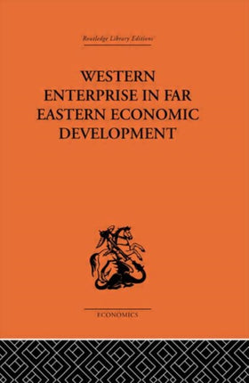 Western Enterprise in Far Eastern Economic Development Routledge Library EditionsEconomics 1